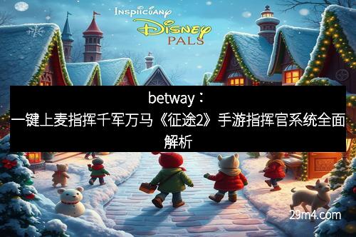 betway：一键上麦指挥千军万马《征途2》手游指挥官系统全面解析