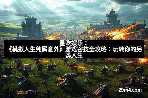 星欧娱乐：《模拟人生纯属意外》游戏密技全攻略：玩转你的另类人生