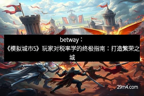 betway：《模拟城市5》玩家对税率学的终极指南：打造繁荣之城