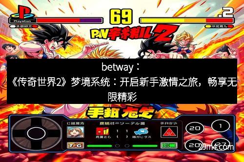 betway：《传奇世界2》梦境系统：开启新手激情之旅，畅享无限精彩