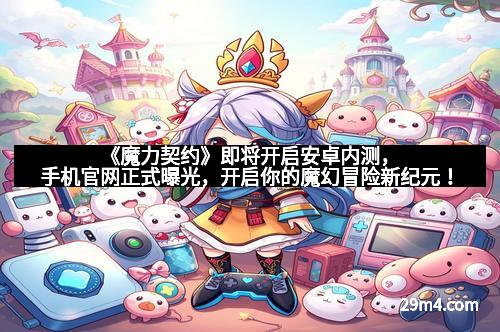 《魔力契约》即将开启安卓内测，手机官网正式曝光，开启你的魔幻冒险新纪元！